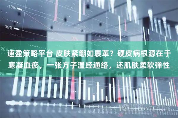 速盈策略平台 皮肤紧绷如裹革？硬皮病根源在于寒凝血瘀，一张方子温经通络，还肌肤柔软弹性