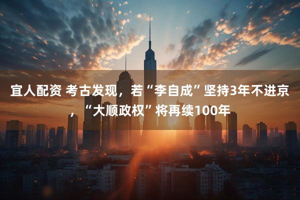 宜人配资 考古发现,若“李自成”坚持3年不进京,“大顺政权”将再续100年
