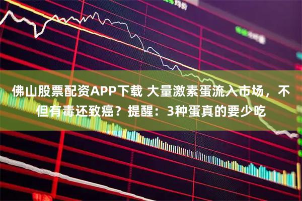 佛山股票配资APP下载 大量激素蛋流入市场，不但有毒还致癌？提醒：3种蛋真的要少吃