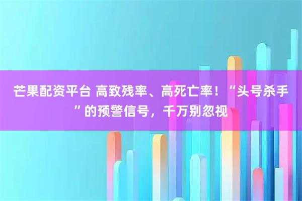 芒果配资平台 高致残率、高死亡率！“头号杀手”的预警信号，千万别忽视