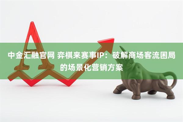中金汇融官网 弈棋来赛事IP：破解商场客流困局的场景化营销方案