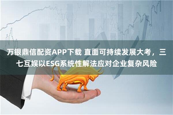 万银鼎信配资APP下载 直面可持续发展大考,三七互娱以ESG系统性解法应对企业复杂风险