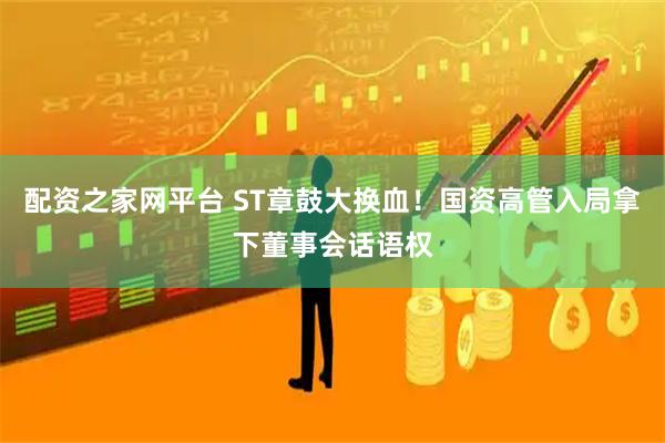 配资之家网平台 ST章鼓大换血!国资高管入局拿下董事会话语权