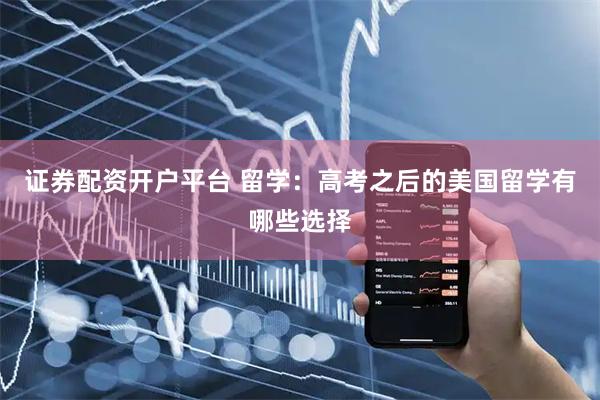证券配资开户平台 留学：高考之后的美国留学有哪些选择