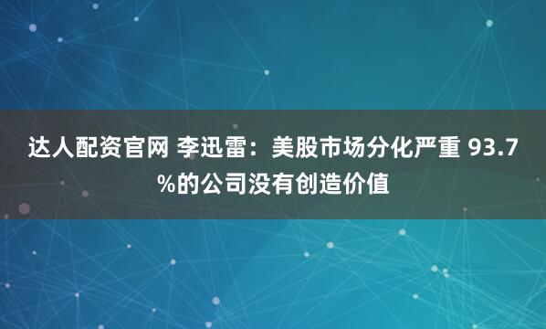 达人配资官网 李迅雷：美股市场分化严重 93.7%的公司没有创造价值