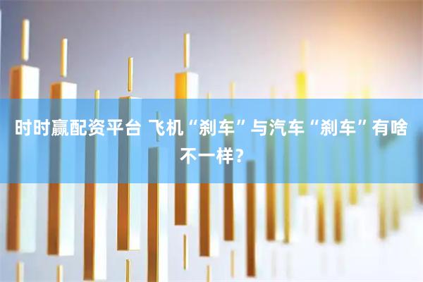 时时赢配资平台 飞机“刹车”与汽车“刹车”有啥不一样？
