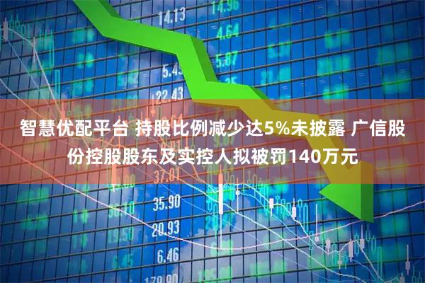智慧优配平台 持股比例减少达5%未披露 广信股份控股股东及实控人拟被罚140万元
