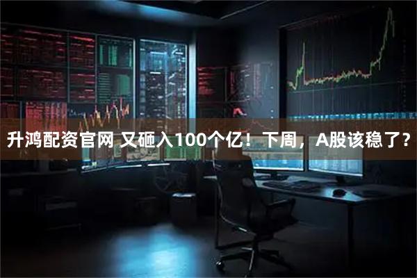 升鸿配资官网 又砸入100个亿！下周，A股该稳了？